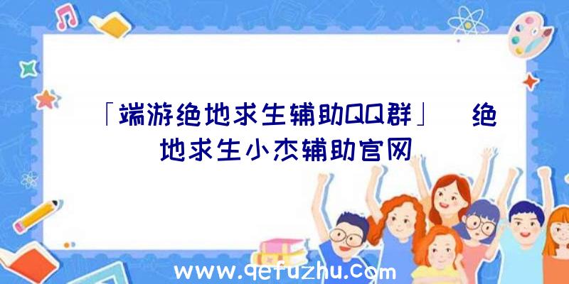 「端游绝地求生辅助QQ群」|绝地求生小杰辅助官网